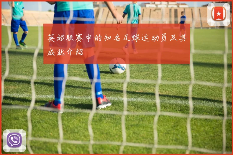 英超联赛中的知名足球运动员及其成就介绍