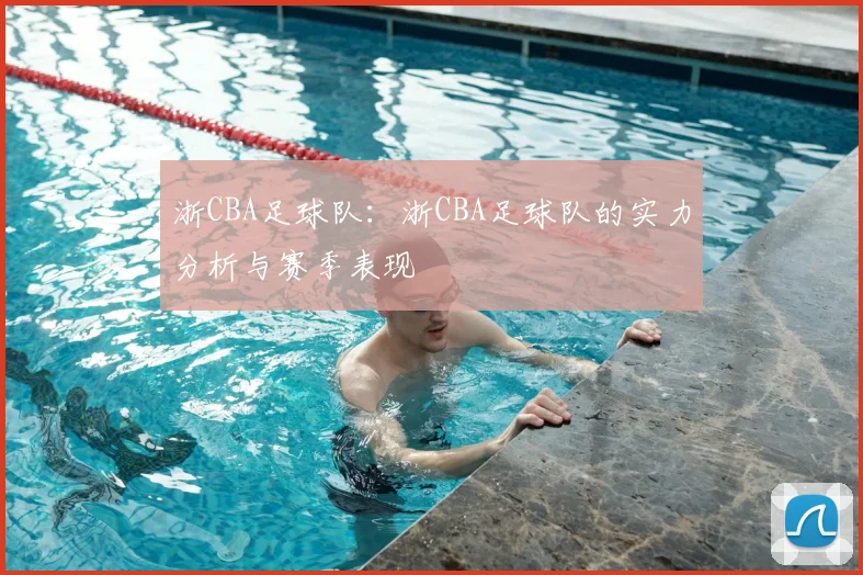 浙CBA足球队:浙CBA足球队的实力分析与赛季表现