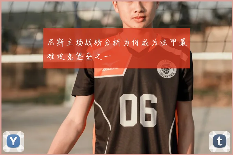 尼斯主场战绩分析为何成为法甲最难攻克堡垒之一