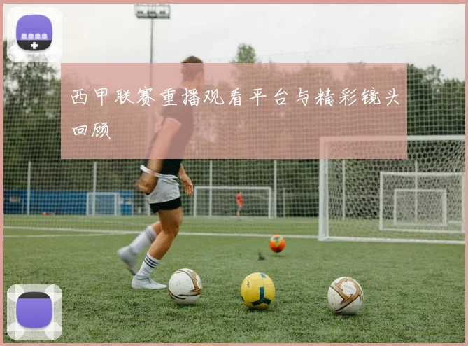 西甲联赛重播观看平台与精彩镜头回顾