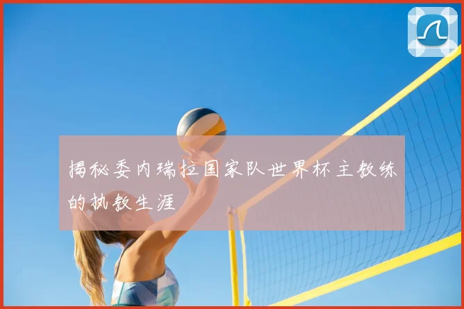 揭秘委内瑞拉国家队世界杯主教练的执教生涯
