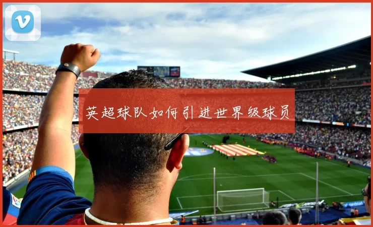 英超球队如何引进世界级球员