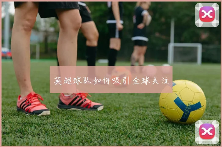 英超球队如何吸引全球关注