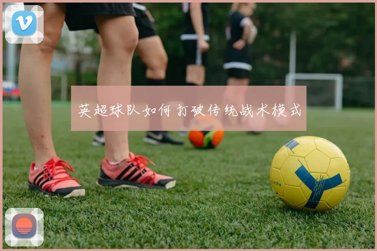 英超球队如何打破传统战术模式