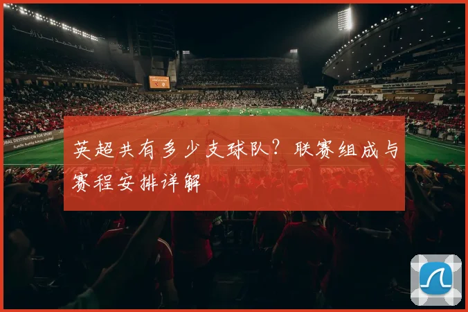 英超共有多少支球队?联赛组成与赛程安排详解