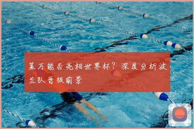 莱万能否亮相世界杯？深度分析波兰队晋级前景